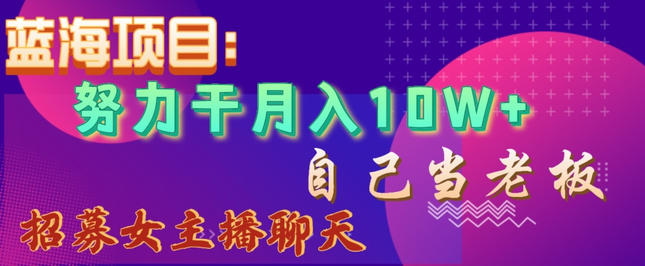蓝海项目，努力干月入10W+，自己当老板，女主播招聘【揭秘】-观棋网创