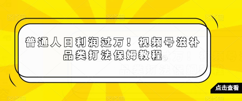普通人日利润过万！视频号滋补品类打法保姆教程【揭秘】-观棋网创