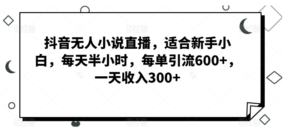 抖音无人小说直播，适合新手小白，每天半小时，每单引流600+，一天收入300+-观棋网创