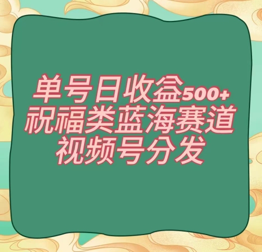 单号日收益500+、祝福类蓝海赛道、视频号分发【揭秘】-观棋网创