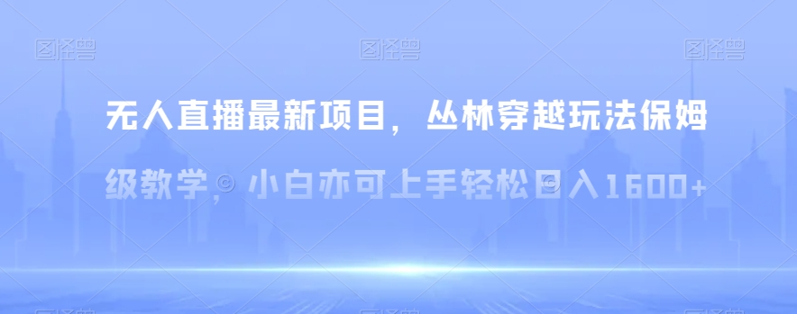 无人直播最新项目，丛林穿越玩法保姆级教学，小白亦可上手轻松日入1600+【揭秘】-观棋网创