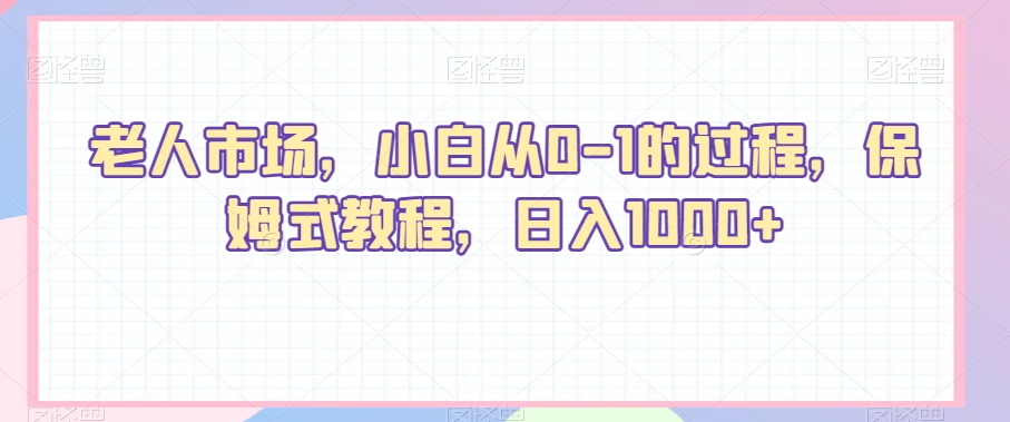 老人市场，小白从0-1的过程，保姆式教程，日入1000+-观棋网创