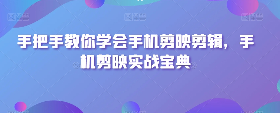 手把手教你学会手机剪映剪辑，手机剪映实战宝典-观棋网创