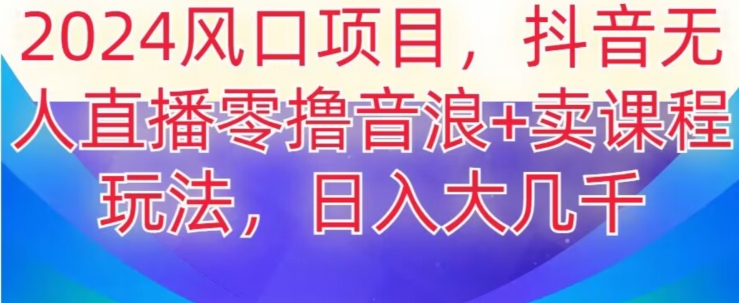 2024风口项目，抖音无人主播撸音浪+卖课程玩法，日入大几千【揭秘】-观棋网创
