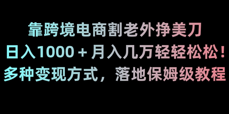 靠跨境电商割老外挣美刀，日入1000＋月入几万轻轻松松！多种变现方式，落地保姆级教程【揭秘】-观棋网创