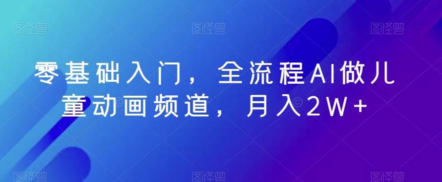 零基础入门，全流程AI做儿童动画频道，月入2W+-观棋网创