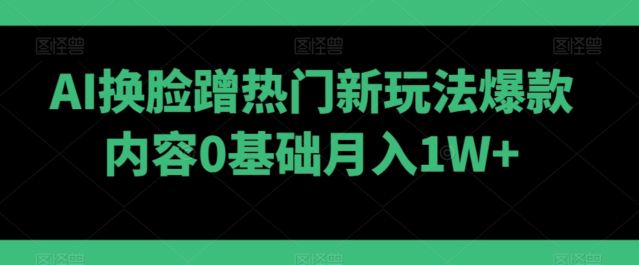 AI换脸蹭热门新玩法爆款内容0基础月入1W+-观棋网创