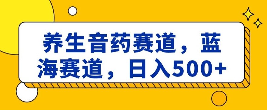 养生音药赛道，蓝海赛道，日入500+【揭秘】-观棋网创
