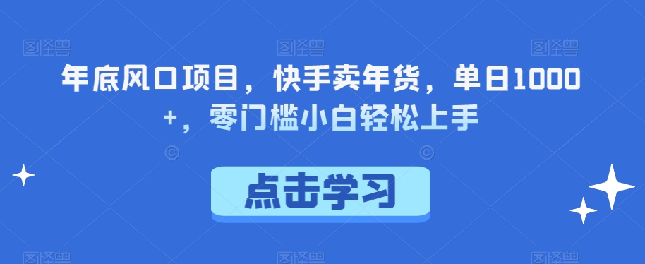 年底风口项目，快手卖年货，单日1000+，零门槛小白轻松上手-观棋网创