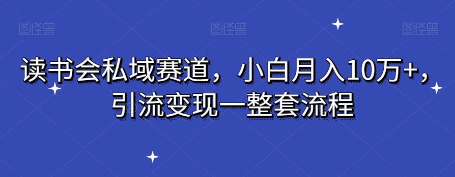 读书会私域赛道，小白月入10万+，引流变现一整套流程-观棋网创