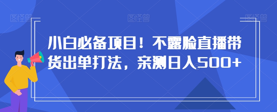 小白必备项目！不露脸直播带货出单打法，亲测日入500+【揭秘】-观棋网创