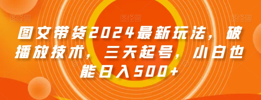 图文带货2024最新玩法，破播放技术，三天起号，小白也能日入500+【揭秘】-观棋网创