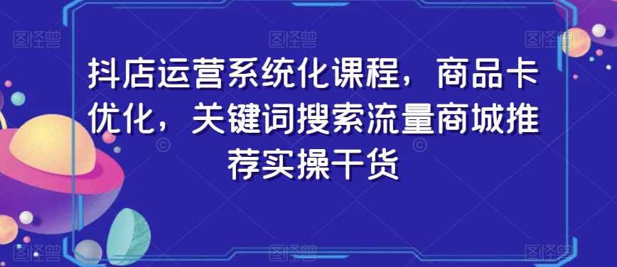 抖店运营系统化课程，商品卡优化，关键词搜索流量商城推荐实操干货-观棋网创