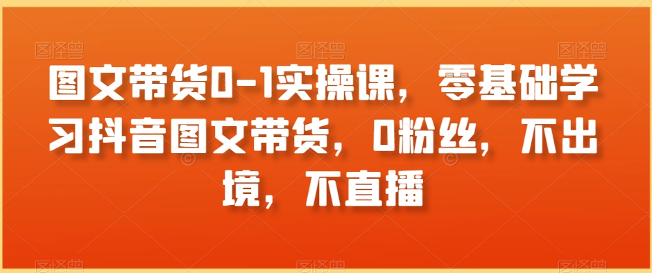 图文带货0-1实操课，零基础学习抖音图文带货，0粉丝，不出境，不直播-观棋网创