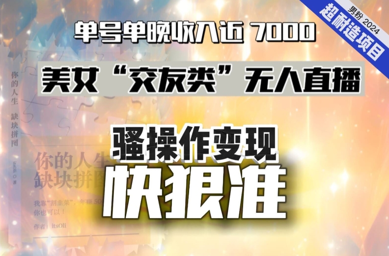 美女“交友类”无人直播，变现快、狠、准，单号单晚收入近7000。2024，超耐造“男粉”变现项目-观棋网创