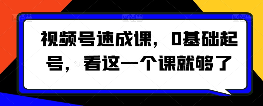 视频号速成课，​0基础起号，看这一个课就够了-观棋网创