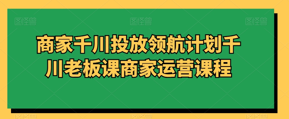 商家千川投放领航计划千川老板课商家运营课程-观棋网创
