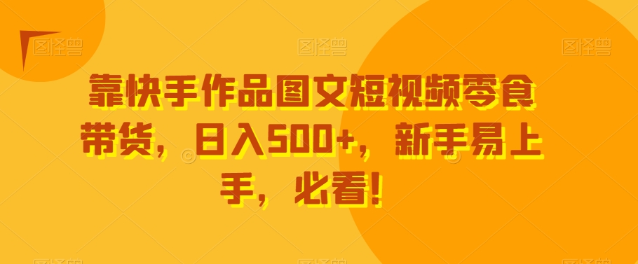 靠快手作品图文短视频零食带货，日入500+，新手易上手，必看！-观棋网创
