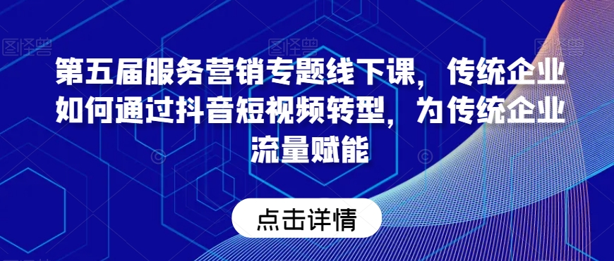 第五届服务营销专题线下课，传统企业如何通过抖音短视频转型，为传统企业流量赋能-观棋网创