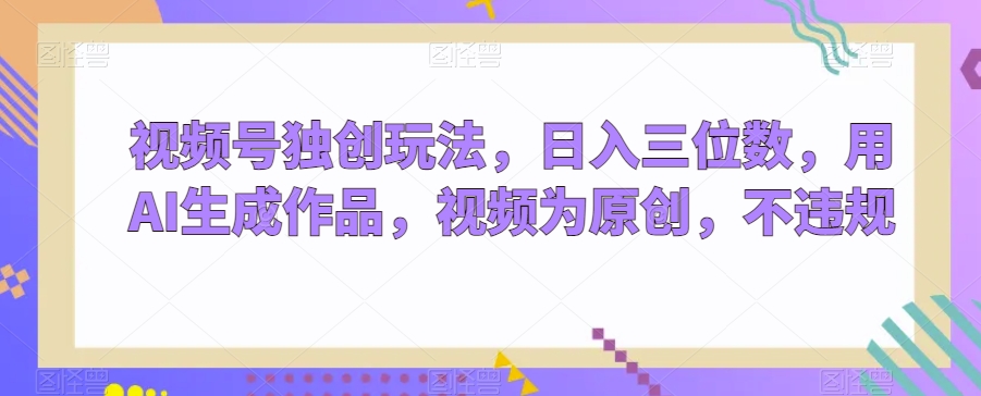 视频号独创玩法，日入三位数，用AI生成作品，视频为原创，不违规-观棋网创