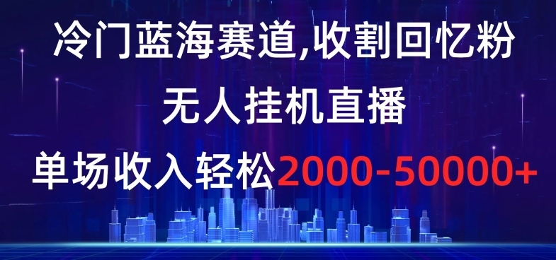 冷门蓝海赛道，收割回忆粉，无人挂机直播，单场收入轻松2000-5w+【揭秘】-观棋网创