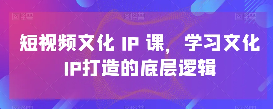短视频文化IP课，学习文化IP打造的底层逻辑-观棋网创