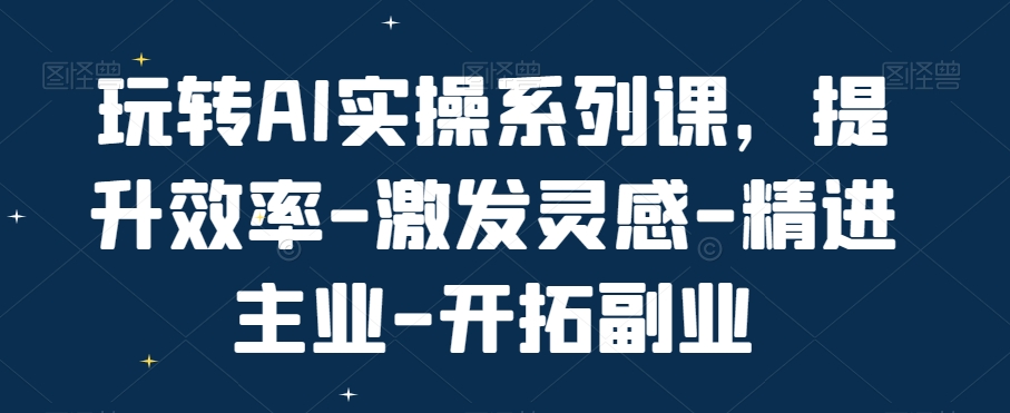 玩转AI实操系列课，提升效率-激发灵感-精进主业-开拓副业-观棋网创