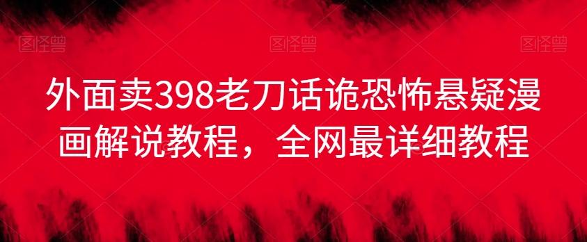 外面卖398老刀话诡恐怖悬疑漫画解说项目，全网最详细教程-观棋网创