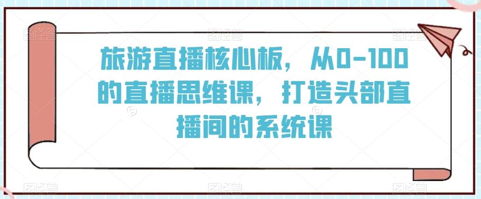 旅游直播核心板，从0-100的直播思维课，打造头部直播间的系统课-观棋网创