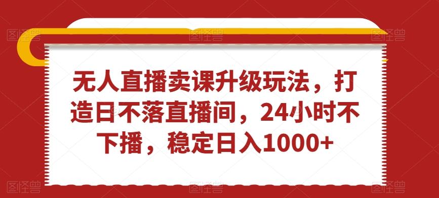 无人直播卖课升级玩法，打造日不落直播间，24小时不下播，稳定日入1000+【揭秘】-观棋网创