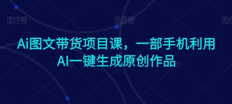 Ai图文带货项目课，一部手机利用AI一键生成原创作品-观棋网创