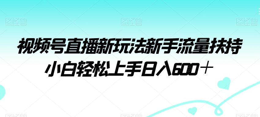 视频号直播新玩法新手流量扶持小白轻松上手日入600＋【揭秘】-观棋网创