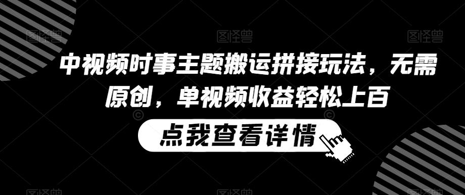 中视频时事主题搬运拼接玩法，无需原创，单视频收益轻松上百【揭秘】-观棋网创