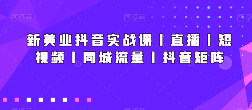 新美业抖音实战课丨直播丨短视频丨同城流量丨抖音矩阵-观棋网创