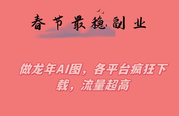 春节期间最稳副业，做龙年AI图，各平台疯狂下载，流量超高【揭秘】-观棋网创