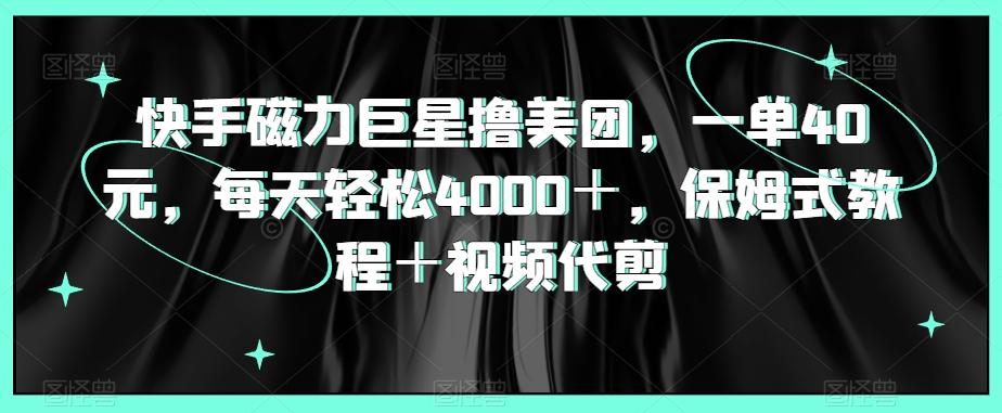 快手磁力巨星撸美团，一单40元，每天轻松4000＋，保姆式教程＋视频代剪-观棋网创