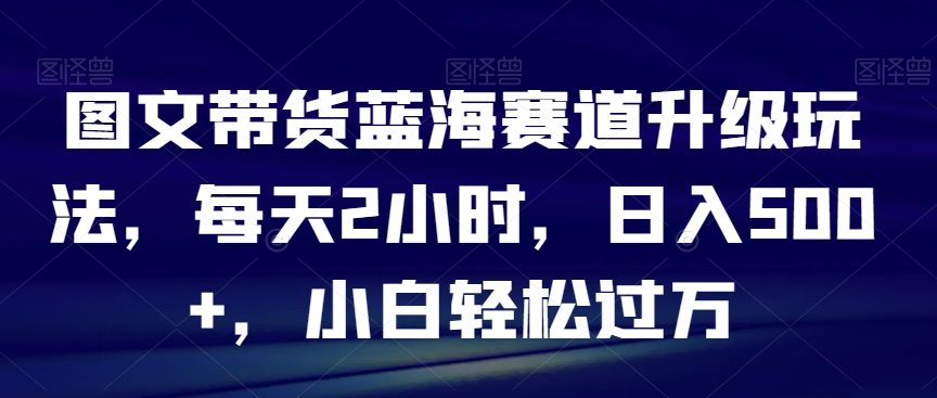 图文带货蓝海赛道升级玩法，每天2小时，日入500+，小白轻松过万-观棋网创