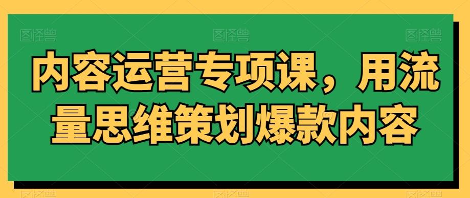 内容运营专项课，用流量思维策划爆款内容-观棋网创