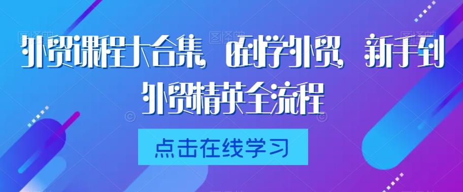 外贸课程大合集，0到1学外贸，新手到外贸精英全流程-观棋网创