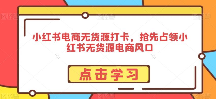 小红书电商无货源打卡，抢先占领小红书无货源电商风口-观棋网创