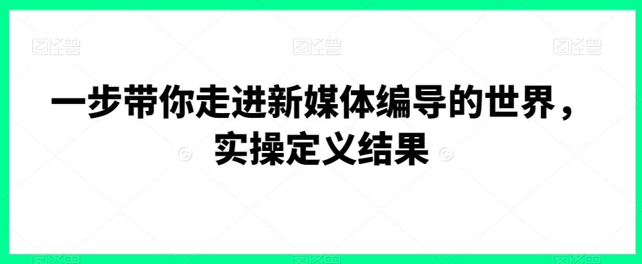 一步带你走进新媒体编导的世界，实操定义结果-观棋网创