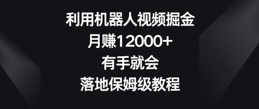 利用机器人视频掘金，月赚12000+，有手就会，落地保姆级教程【揭秘】-观棋网创