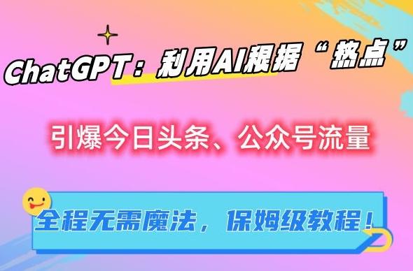 ChatGPT：利用AI根据“热点”引爆今日头条、公众号流量，无需魔法，保姆级教程【揭秘】-观棋网创
