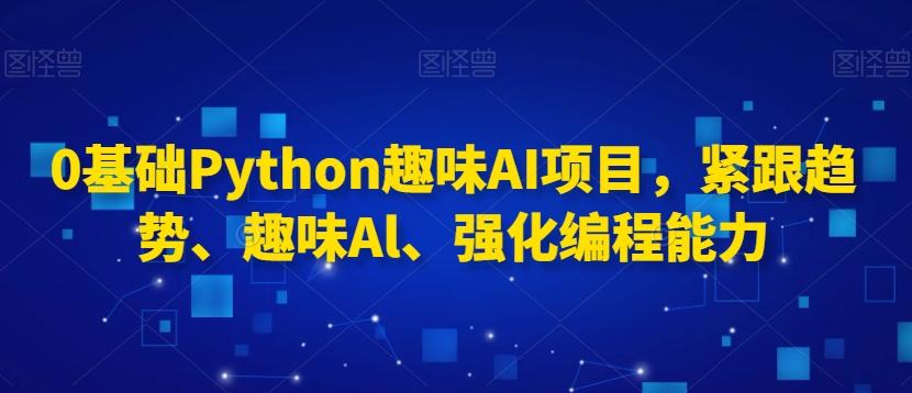 0基础Python趣味AI项目，紧跟趋势、趣味Al、强化编程能力-观棋网创