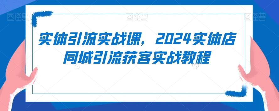 实体引流实战课，2024实体店同城引流获客实战教程-观棋网创