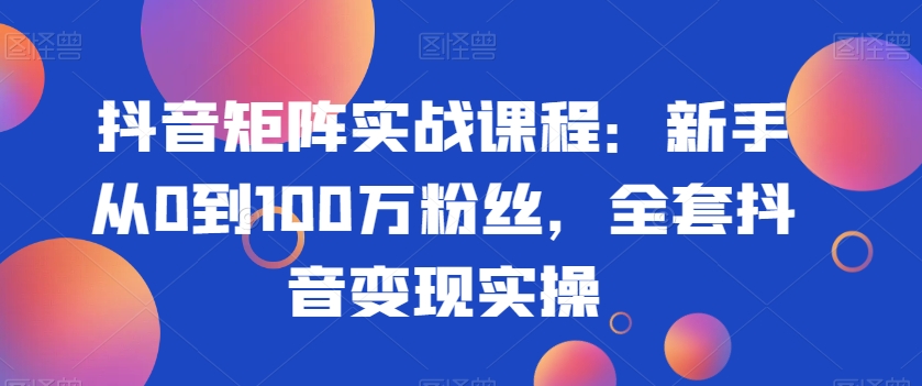 抖音矩阵实战课程：新手从0到100万粉丝，全套抖音变现实操-观棋网创