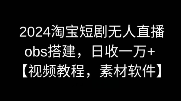 2024淘宝短剧无人直播，obs搭建，日收一万+【视频教程+素材+软件】【揭秘】-观棋网创