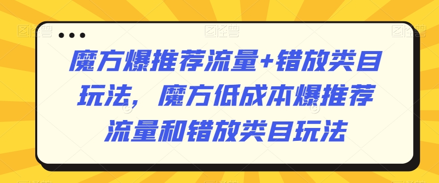 魔方爆推荐流量+错放类目玩法，魔方低成本爆推荐流量和错放类目玩法-观棋网创
