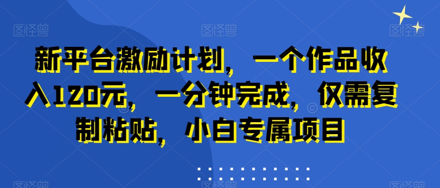 新平台激励计划，一个作品收入120元，一分钟完成，仅需复制粘贴，小白专属项目【揭秘】-观棋网创