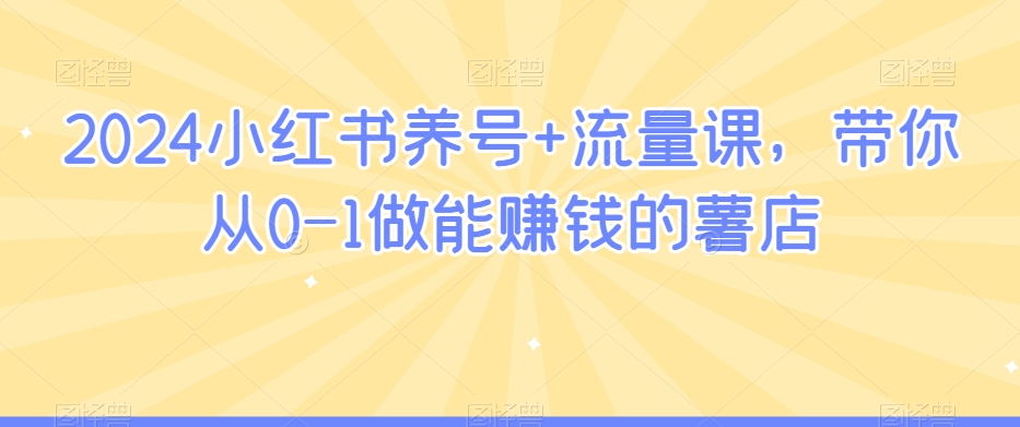 2024小红书养号+流量课，带你从0-1做能赚钱的薯店-观棋网创